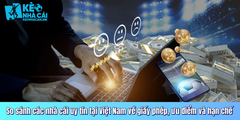 So sánh các nhà cái uy tín tại Việt Nam về giấy phép, ưu điểm và hạn chế